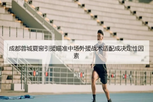 成都蓉城夏窗引援瞄准中场外援战术适配成决定性因素